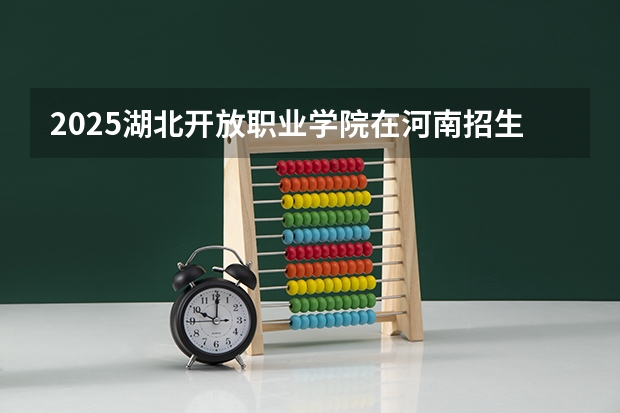 2025湖北开放职业学院在河南招生计划多少人