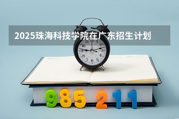 2025珠海科技学院在广东招生计划多少人