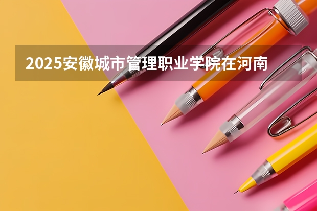 2025安徽城市管理职业学院在河南招生计划多少人