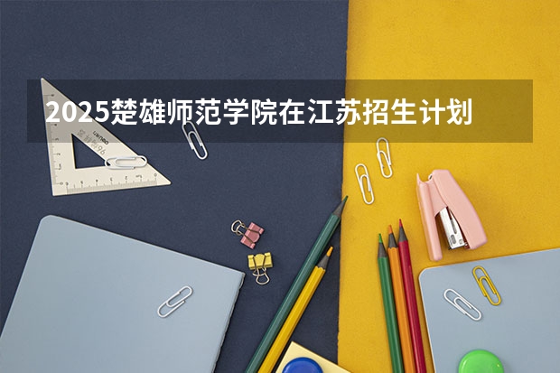 2025楚雄师范学院在江苏招生计划多少人