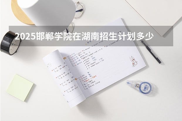 2025邯郸学院在湖南招生计划多少人