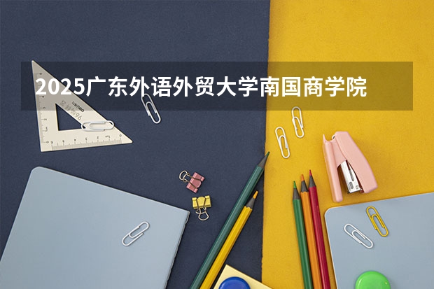 2025广东外语外贸大学南国商学院在江苏招生计划多少人