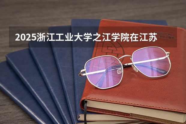 2025浙江工业大学之江学院在江苏招生计划多少人
