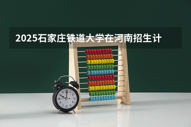 2025石家庄铁道大学在河南招生计划多少人