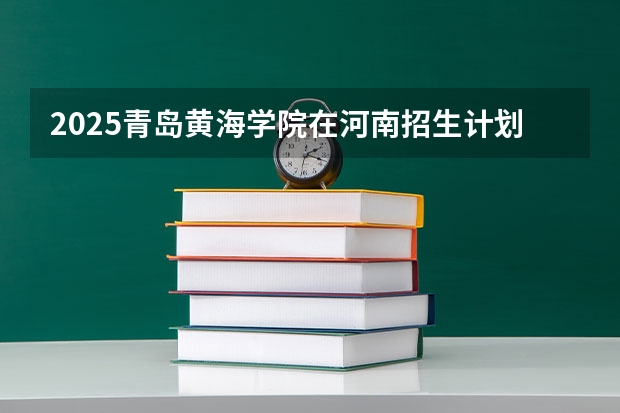2025青岛黄海学院在河南招生计划多少人