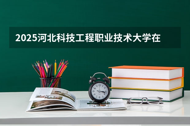 2025河北科技工程职业技术大学在河南招生计划多少人