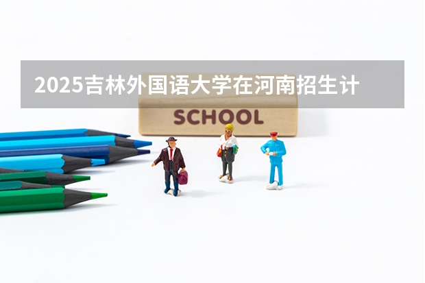 2025吉林外国语大学在河南招生计划多少人