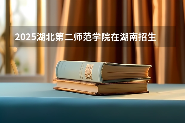 2025湖北第二师范学院在湖南招生计划多少人
