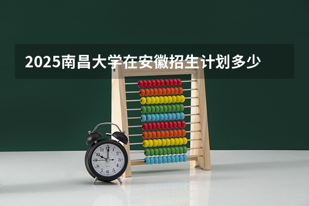 2025南昌大学在安徽招生计划多少人