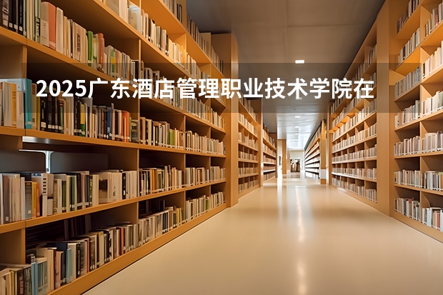 2025广东酒店管理职业技术学院在河南招生计划多少人
