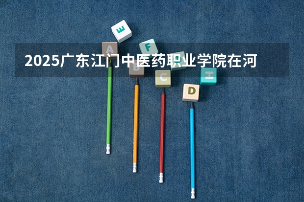 2025广东江门中医药职业学院在河南招生计划多少人