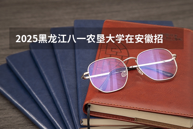 2025黑龙江八一农垦大学在安徽招生计划多少人