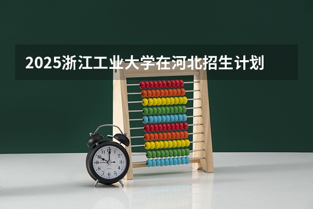 2025浙江工业大学在河北招生计划多少人