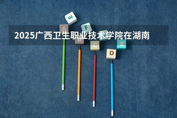 2025广西卫生职业技术学院在湖南招生计划多少人