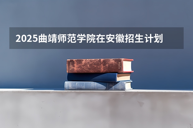 2025曲靖师范学院在安徽招生计划多少人