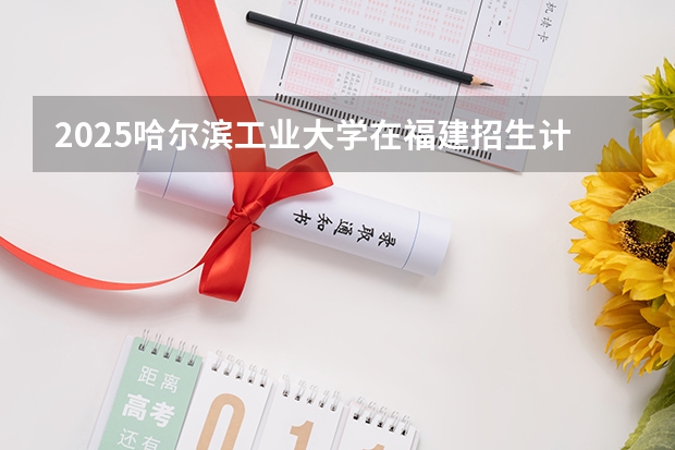 2025哈尔滨工业大学在福建招生计划多少人