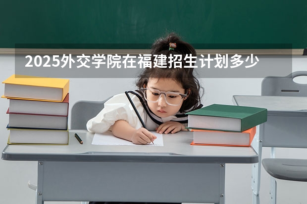 2025外交学院在福建招生计划多少人