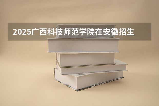 2025广西科技师范学院在安徽招生计划多少人