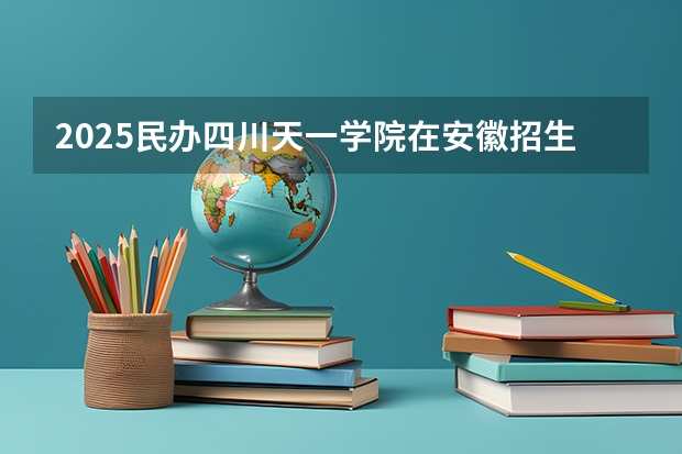 2025民办四川天一学院在安徽招生计划多少人