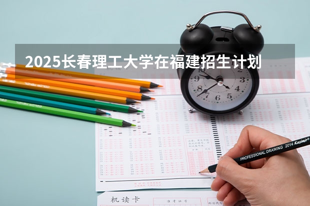 2025长春理工大学在福建招生计划多少人