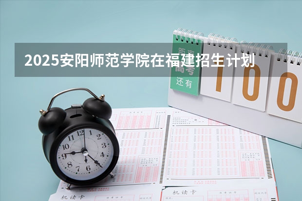 2025安阳师范学院在福建招生计划多少人