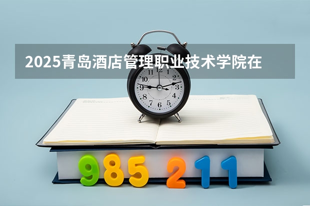 2025青岛酒店管理职业技术学院在河北招生计划多少人