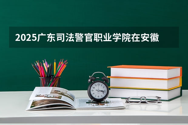 2025广东司法警官职业学院在安徽招生计划多少人