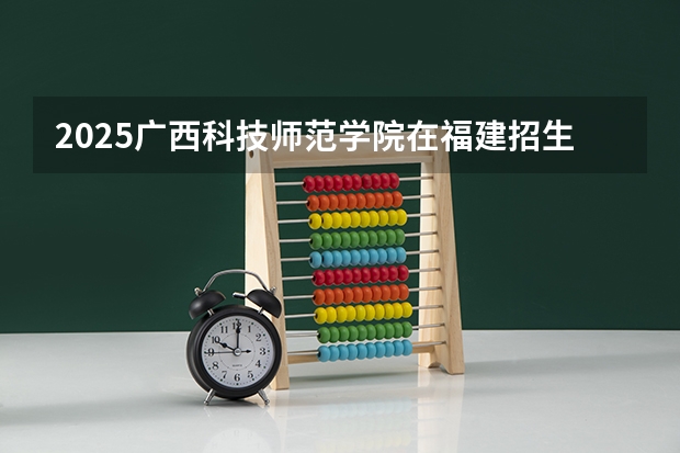 2025广西科技师范学院在福建招生计划多少人