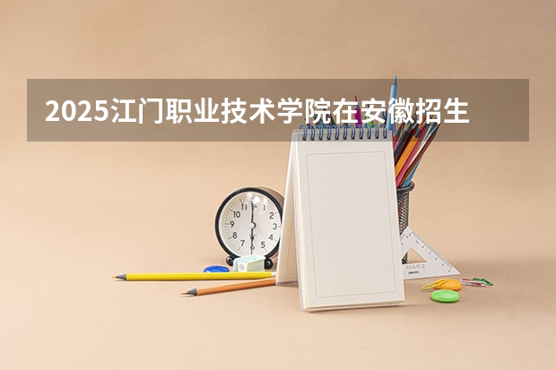 2025江门职业技术学院在安徽招生计划多少人