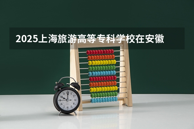 2025上海旅游高等专科学校在安徽招生计划多少人