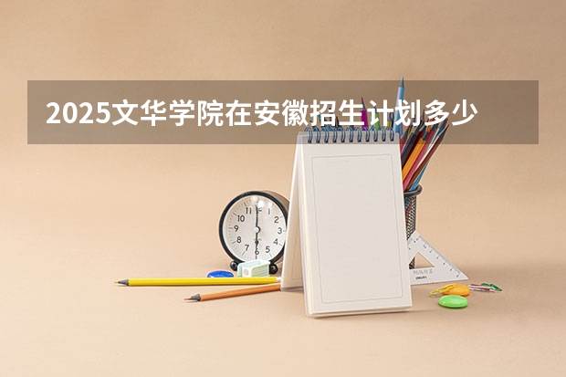 2025文华学院在安徽招生计划多少人