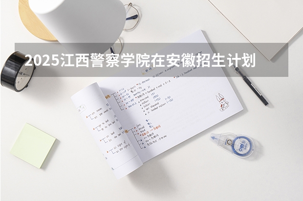 2025江西警察学院在安徽招生计划多少人
