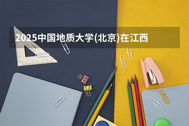 2025中国地质大学(北京)在江西招生计划多少人