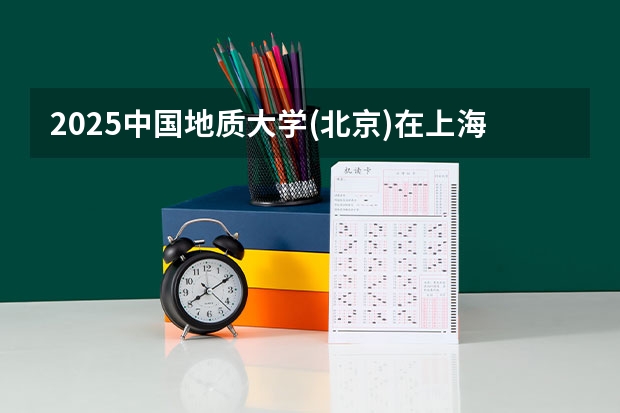 2025中国地质大学(北京)在上海招生计划多少人