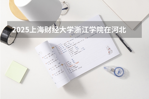 2025上海财经大学浙江学院在河北招生计划多少人