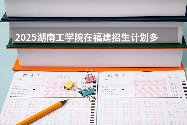 2025湖南工学院在福建招生计划多少人