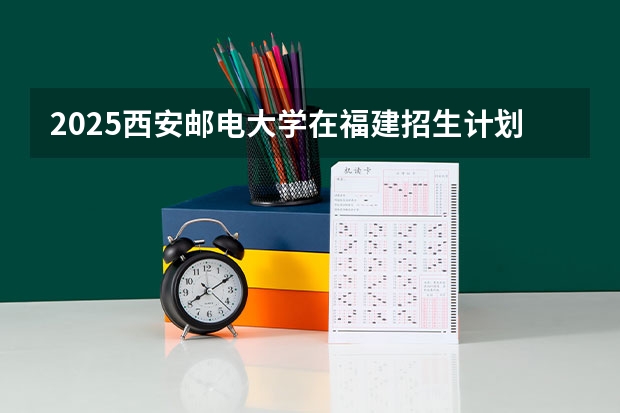 2025西安邮电大学在福建招生计划多少人