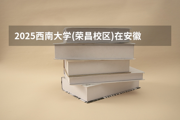 2025西南大学(荣昌校区)在安徽招生计划多少人