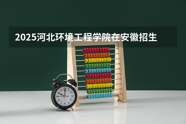 2025河北环境工程学院在安徽招生计划多少人