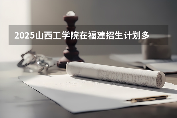 2025山西工学院在福建招生计划多少人