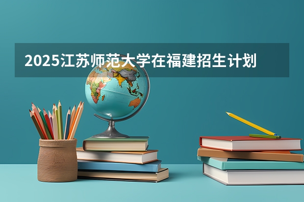 2025江苏师范大学在福建招生计划多少人