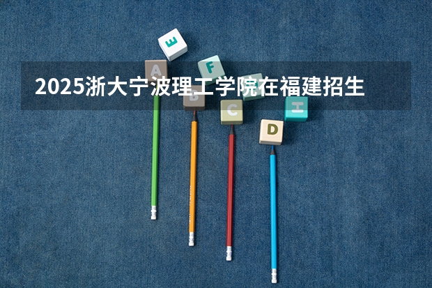 2025浙大宁波理工学院在福建招生计划多少人