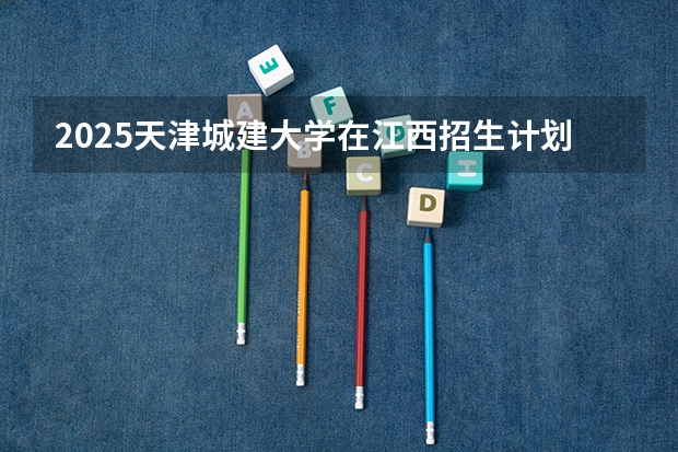 2025天津城建大学在江西招生计划多少人