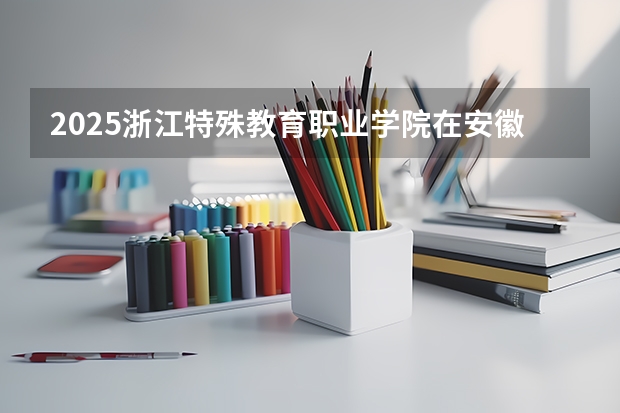 2025浙江特殊教育职业学院在安徽招生计划多少人