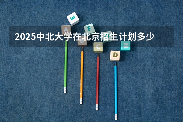 2025中北大学在北京招生计划多少人