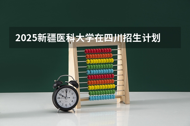 2025新疆医科大学在四川招生计划多少人