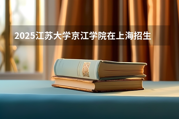 2025江苏大学京江学院在上海招生计划多少人