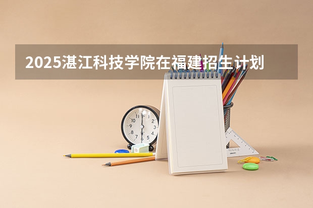 2025湛江科技学院在福建招生计划多少人