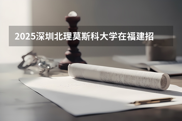 2025深圳北理莫斯科大学在福建招生计划多少人