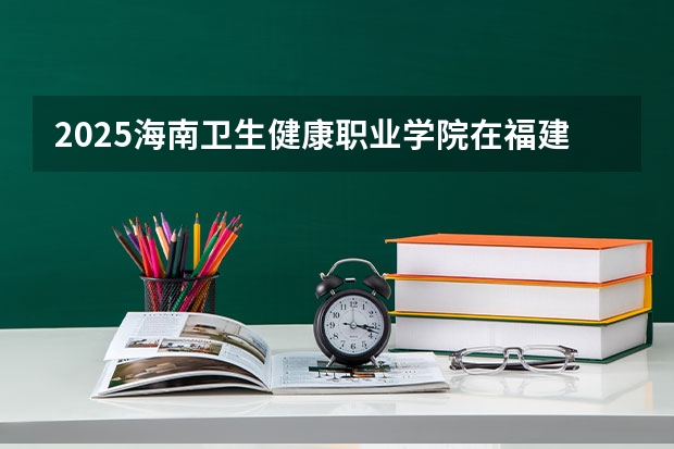 2025海南卫生健康职业学院在福建招生计划多少人